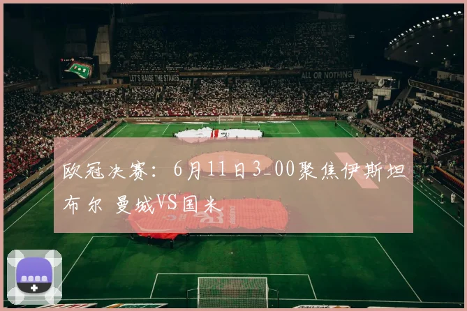 欧冠决赛：6月11日3_00聚焦伊斯坦布尔 曼城VS国米