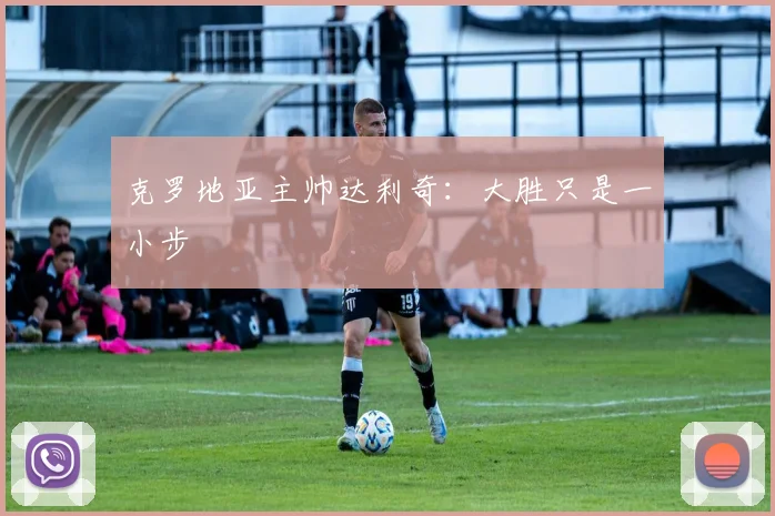 克罗地亚主帅达利奇：大胜只是一小步