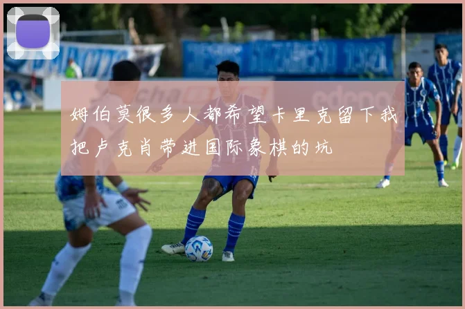 姆伯莫很多人都希望卡里克留下我把卢克肖带进国际象棋的坑