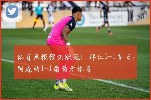 体育画报预测欧冠：拜仁3-1皇马，阿森纳1-1葡萄牙体育