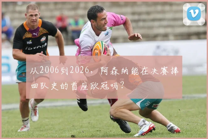 从2006到2026，阿森纳能在决赛捧回队史的首座欧冠吗？