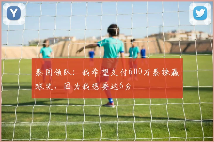 泰国领队：我希望支付600万泰铢赢球奖，因为我想要这6分