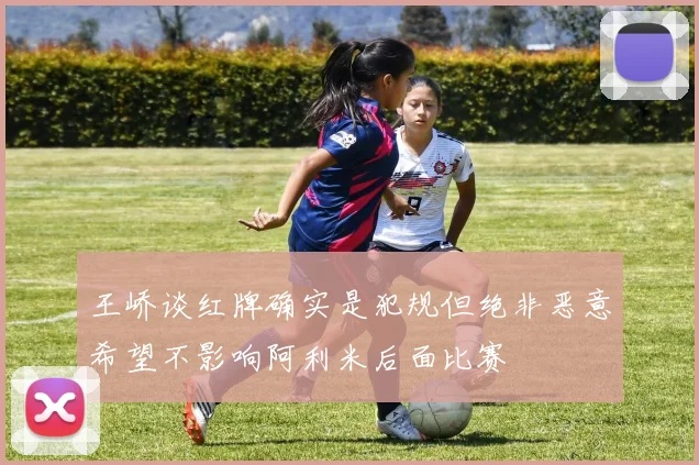 王峤谈红牌确实是犯规但绝非恶意希望不影响阿利米后面比赛