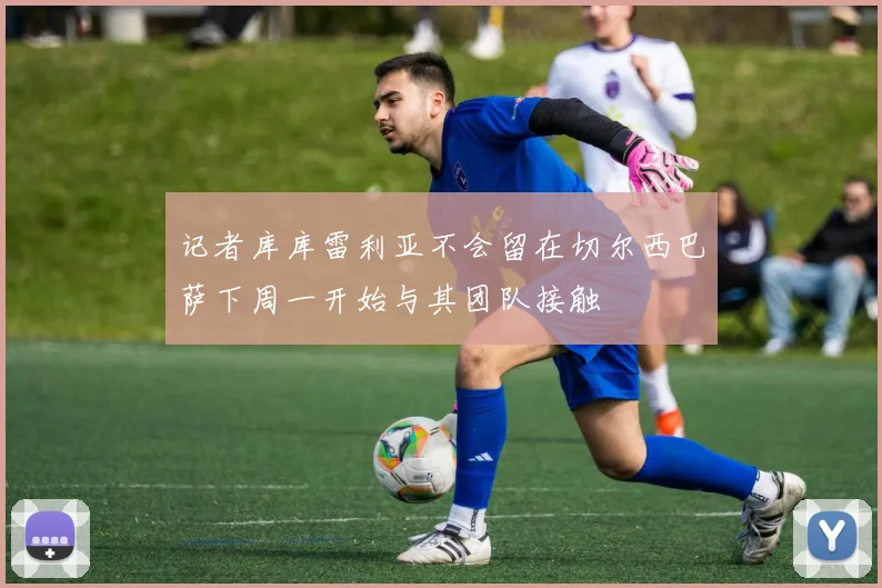 记者库库雷利亚不会留在切尔西巴萨下周一开始与其团队接触