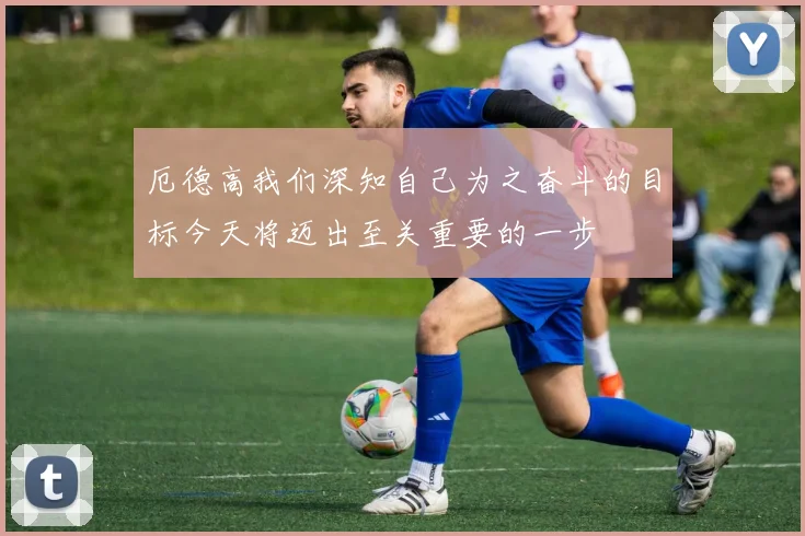 厄德高我们深知自己为之奋斗的目标今天将迈出至关重要的一步