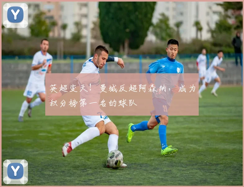 英超变天！曼城反超阿森纳，成为积分榜第一名的球队