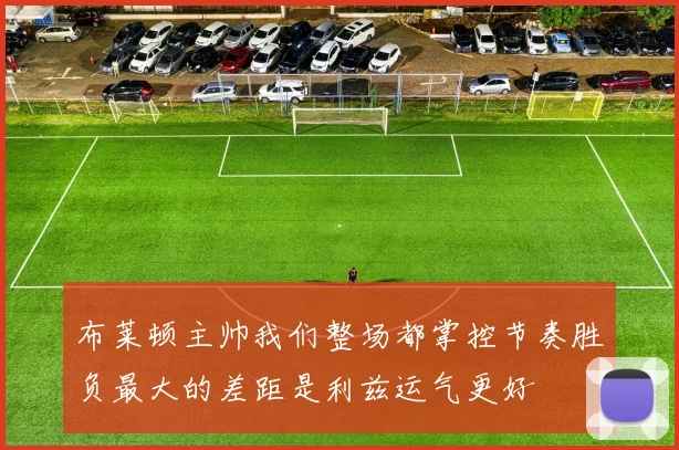 布莱顿主帅我们整场都掌控节奏胜负最大的差距是利兹运气更好