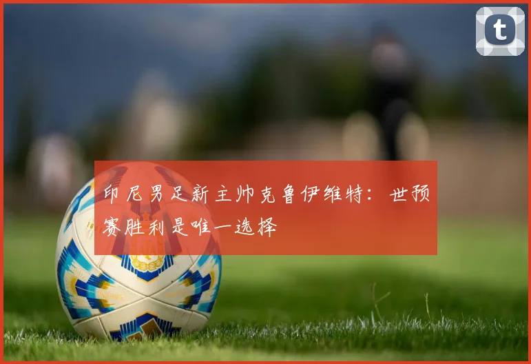 印尼男足新主帅克鲁伊维特：世预赛胜利是唯一选择