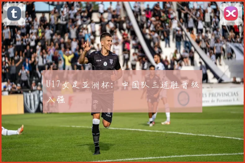 U17女足亚洲杯：中国队三连胜晋级八强
