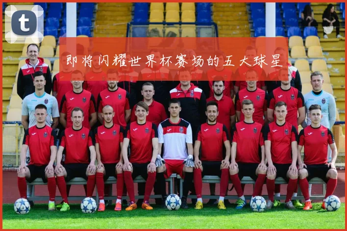 即将闪耀世界杯赛场的五大球星