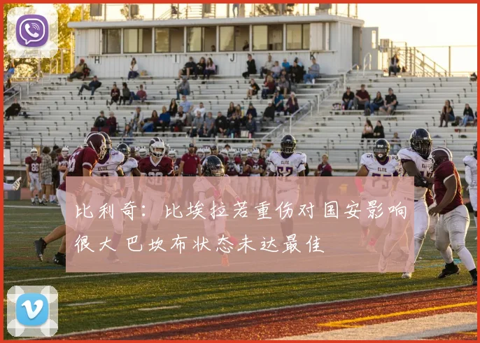 比利奇：比埃拉若重伤对国安影响很大 巴坎布状态未达最佳