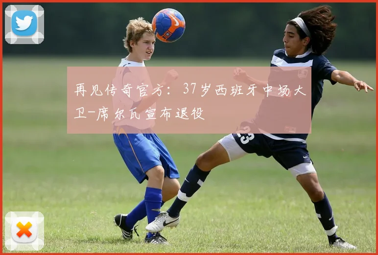 再见传奇官方：37岁西班牙中场大卫-席尔瓦宣布退役