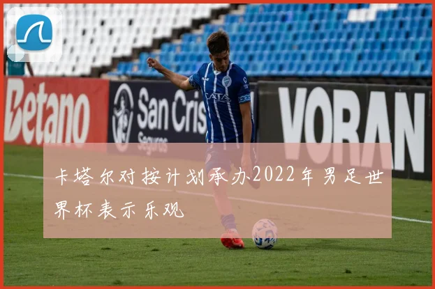 卡塔尔对按计划承办2022年男足世界杯表示乐观