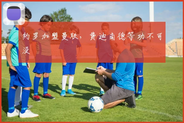 约罗加盟曼联，费迪南德等功不可没