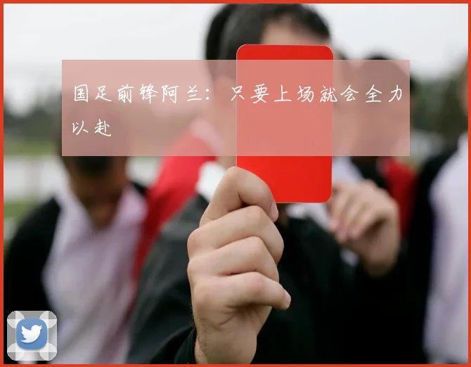 国足前锋阿兰：只要上场就会全力以赴