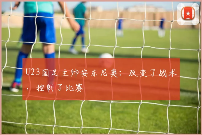 U23国足主帅安东尼奥：改变了战术，控制了比赛