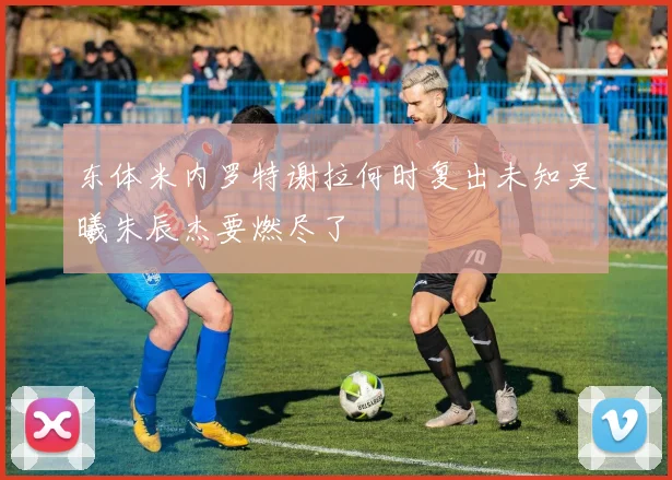 东体米内罗特谢拉何时复出未知吴曦朱辰杰要燃尽了